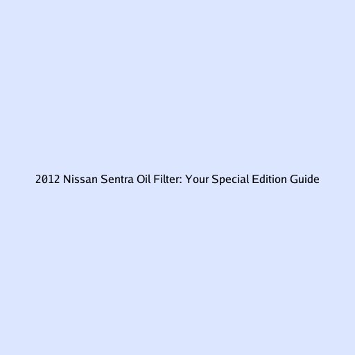 2012 Nissan Sentra Oil Filter: Your Special Edition Guide
