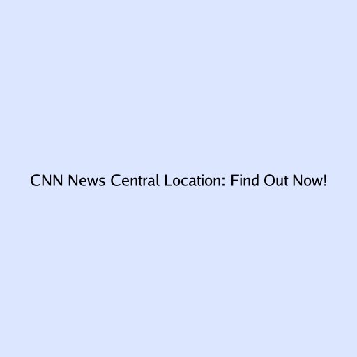 CNN News Central Location: Find Out Now!
