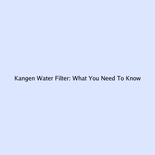 Kangen Water Filter: What You Need To Know